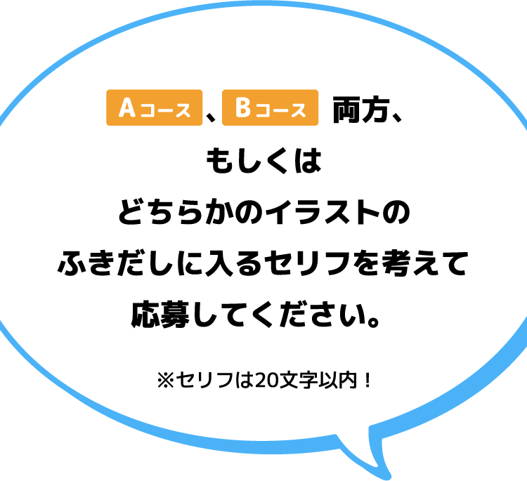 Aコース、Bコース両方、もしくはどちらかのイラストのふきだしに入るセリフを考えて応募してください。※セリフは20文字以内！