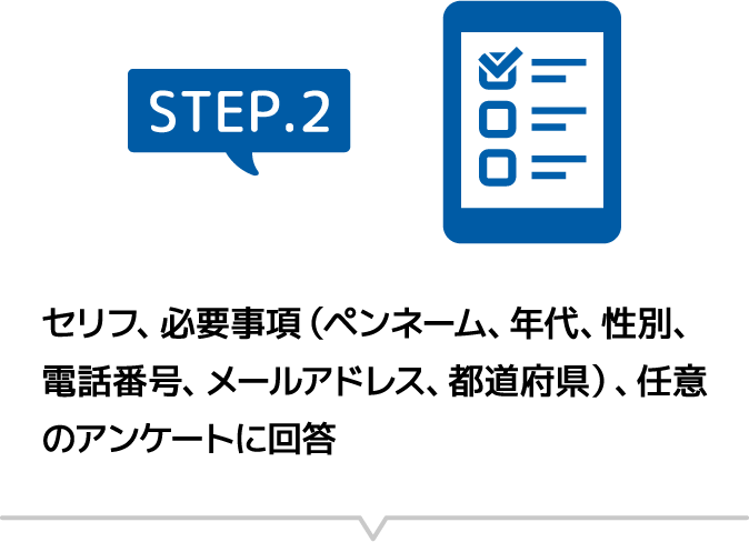 [STEP.2]セリフ、必要事項（ペンネーム、年代、性別、電話番号、メールアドレス、都道府県）、任意のアンケートに回答