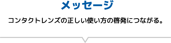 [メッセージ]コンタクトレンズの正しい使い方の啓発につながる。