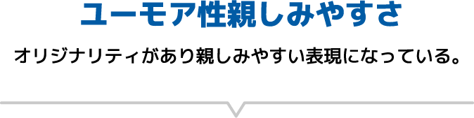 [ユーモア性親しみやすさ]オリジナリティがあり親しみやすい表現になっている。